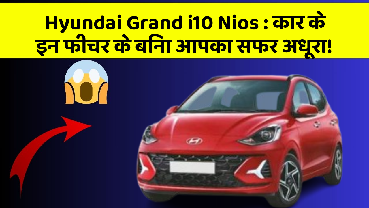 Hyundai Grand i10 Nios : कार के इन फीचर के बिना आपका सफर अधूरा!