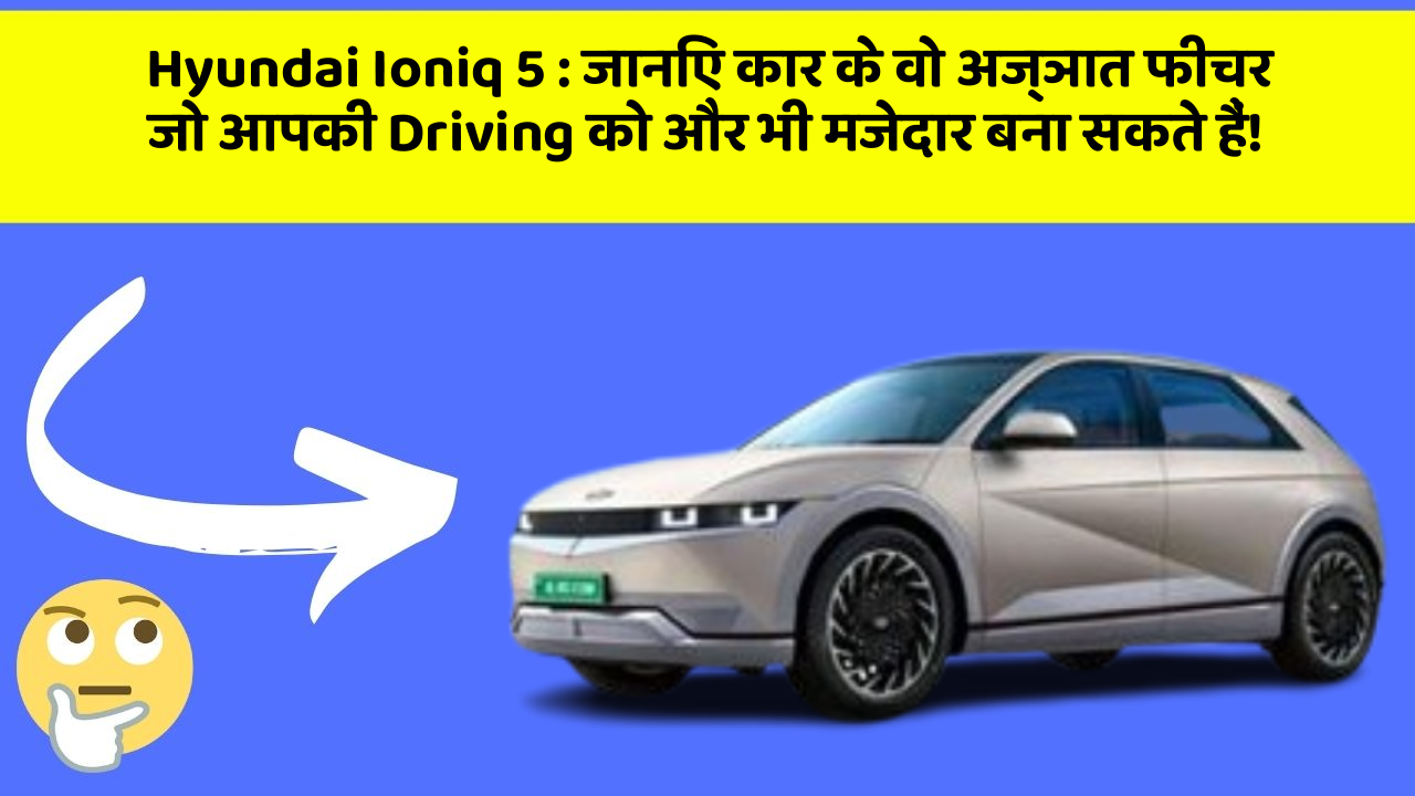 Hyundai Ioniq 5: जानिए कार के ये अज्ञात फीचर आपके लिए कितने उपयोगी हो सकते हैं!