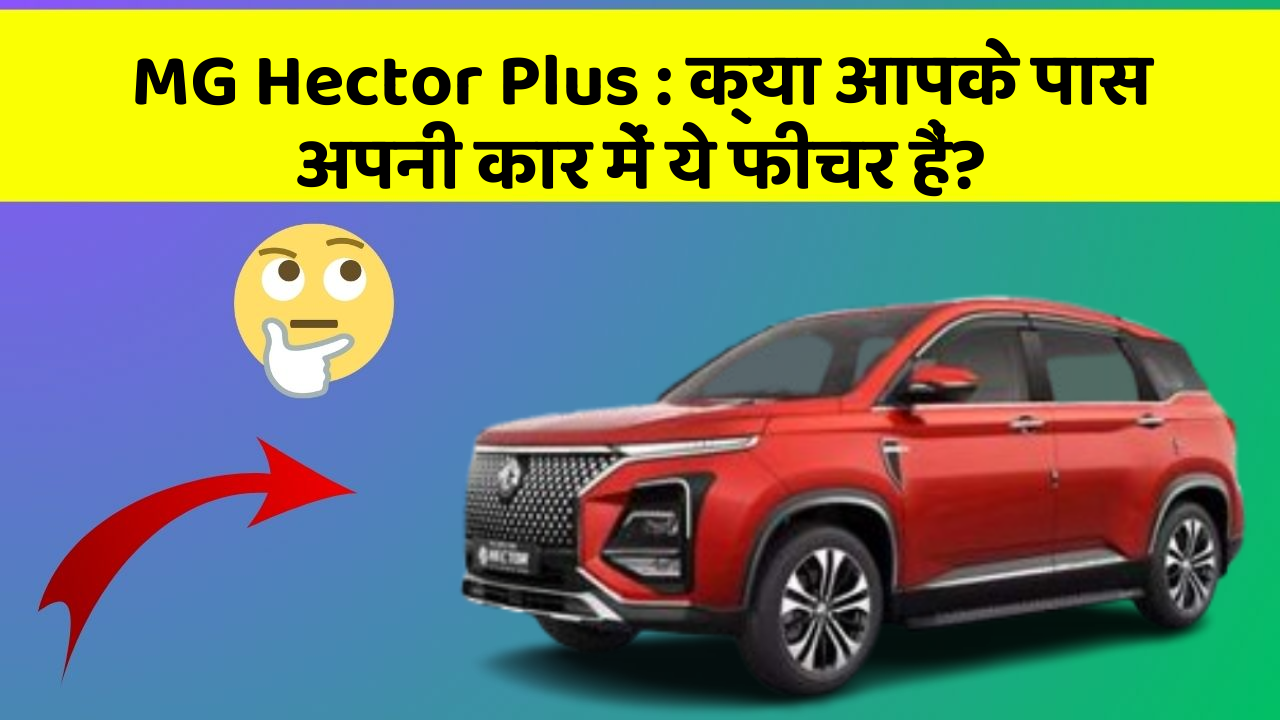 MG Hector Plus: क्या आपकी कार में ये फीचर हैं, जो आपको कभी नहीं सोचे थे?