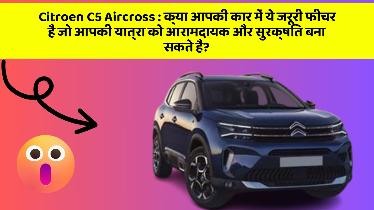 Citroen C5 Aircross : क्या आपकी कार में ये जरूरी फीचर हैं जो आपकी यात्रा को आरामदायक और सुरक्षित बना सकते हैं?