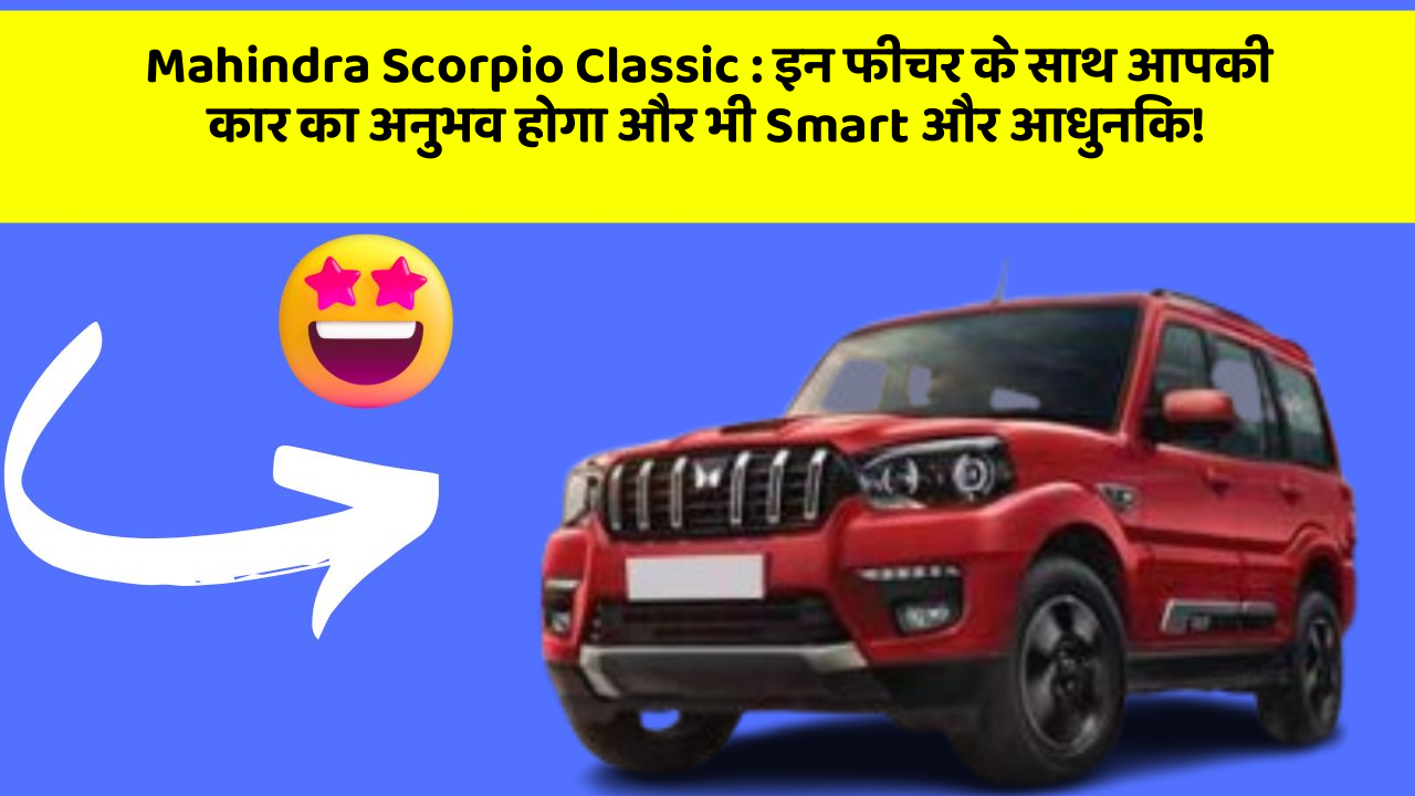 Mahindra Scorpio Classic: इन तकनीकी बदलावों के साथ, आपकी कार का सफर हो जाएगा और भी शानदार!