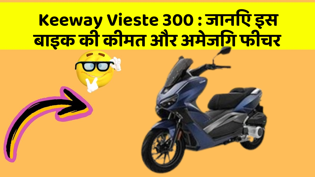 Keeway Vieste 300: जानिए इस बाइक की कीमत और बेहतरीन फीचर