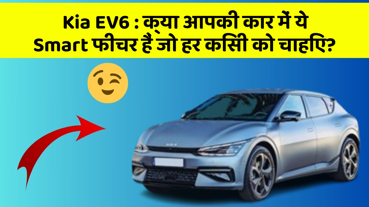 Kia EV6: क्या आपकी कार में ये Smart फीचर हैं जो हर किसी को चाहिए?