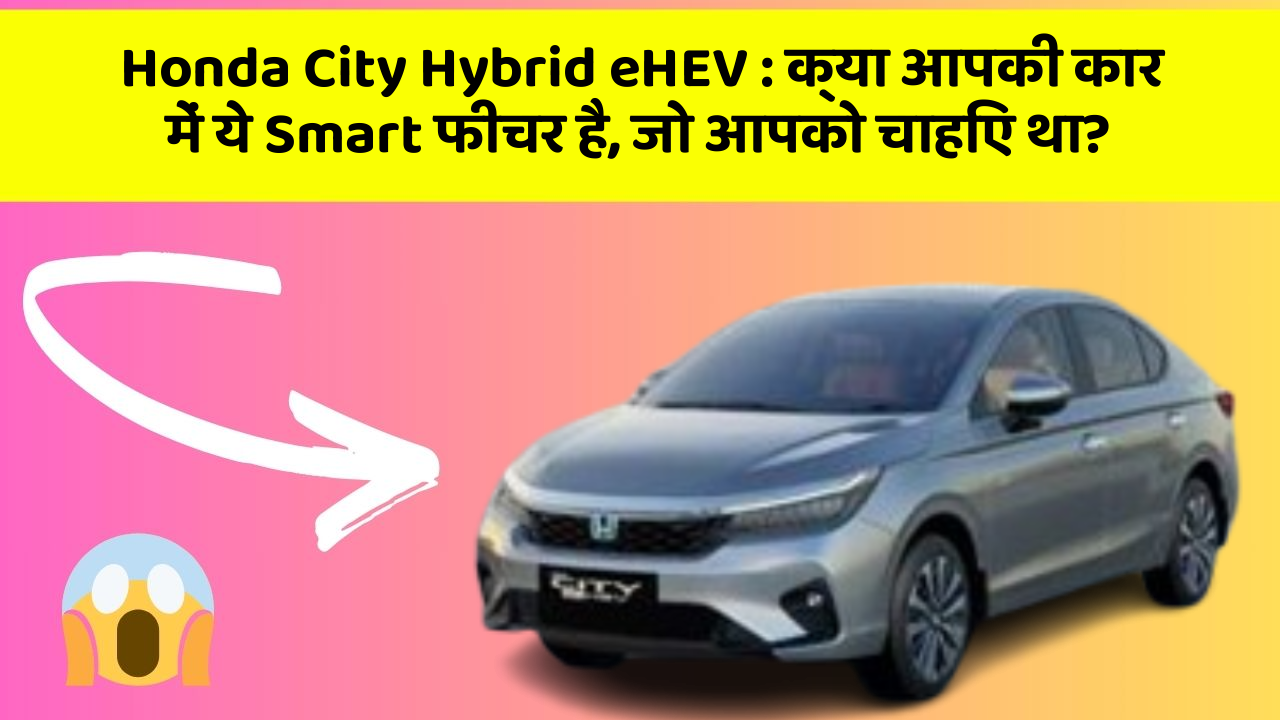 Honda City Hybrid eHEV: क्या आप चाहते हैं कि आपकी कार में ये 7 फीचर हों?
