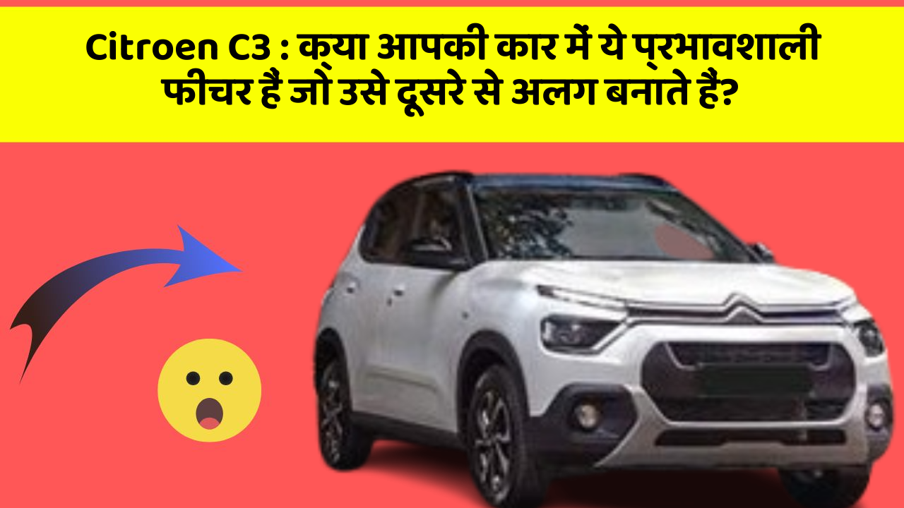Citroen C3: क्या आपकी कार में ये प्रभावशाली फीचर हैं जो उसे दूसरे से अलग बनाते हैं?
