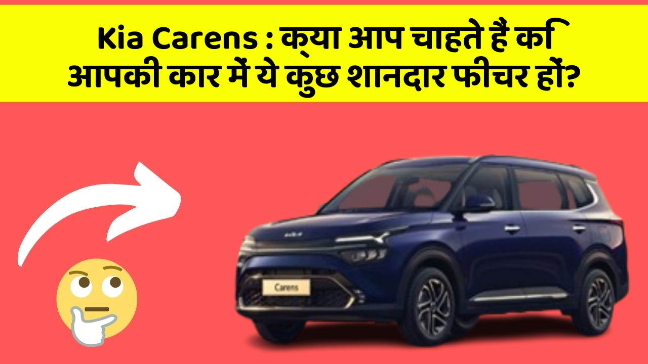 Kia Carens:क्या आप चाहते हैं कि आपकी कार में ये हाई-टेक फीचर हों?