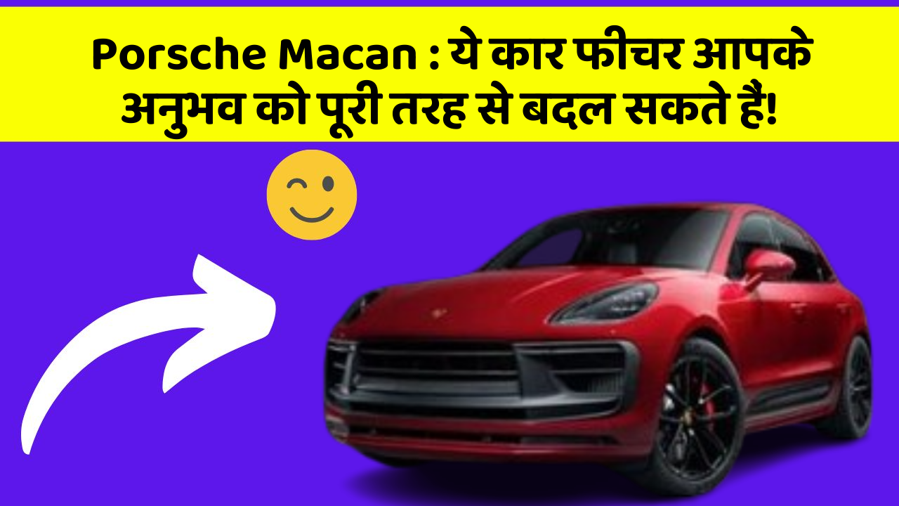 Porsche Macan: ये कार फीचर आपके अनुभव को पूरी तरह से बदल सकते हैं!