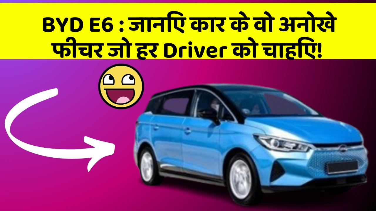 BYD E6: कार में ये फीचर आपको देगा एक नई पहचान!