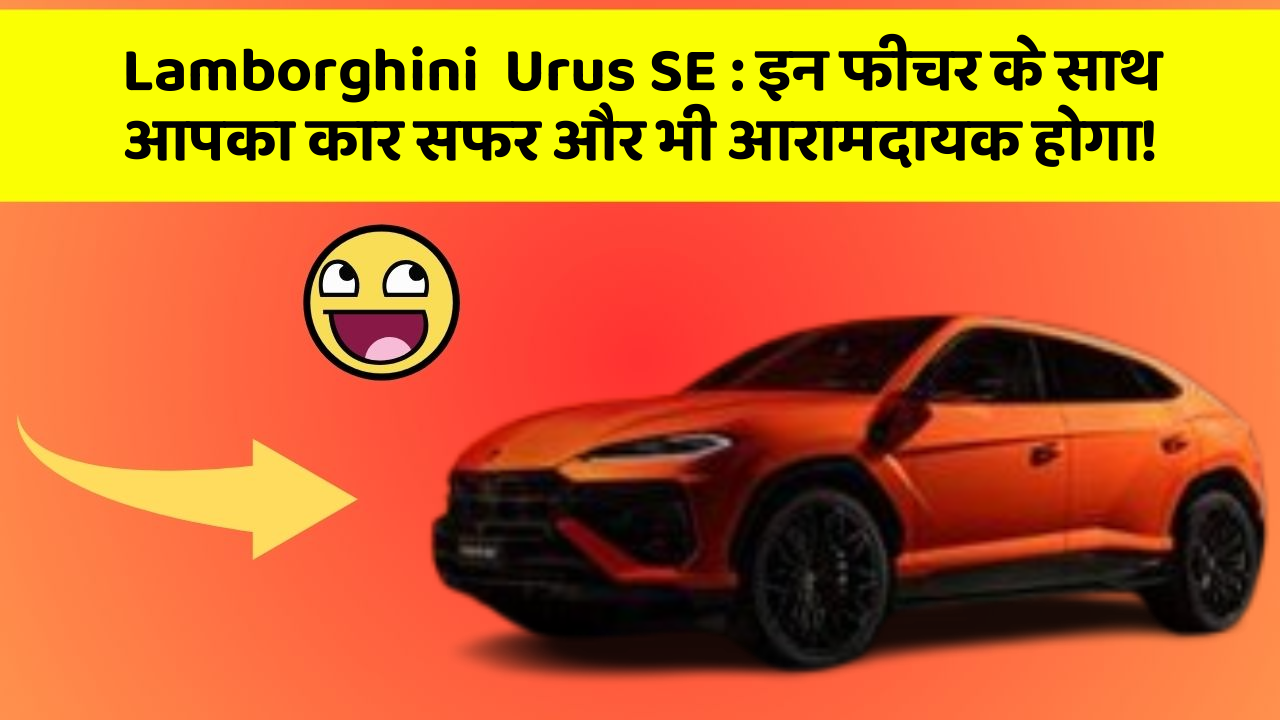 Lamborghini  Urus SE: इन फीचर के साथ आपका कार सफर और भी आरामदायक होगा!