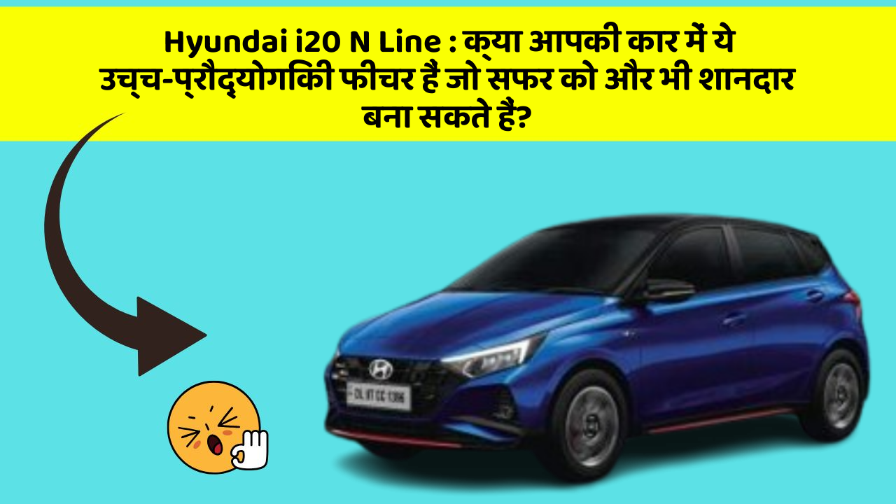 Hyundai i20 N Line: क्या आपकी कार में ये उच्च-प्रौद्योगिकी फीचर हैं जो सफर को और भी शानदार बना सकते हैं?