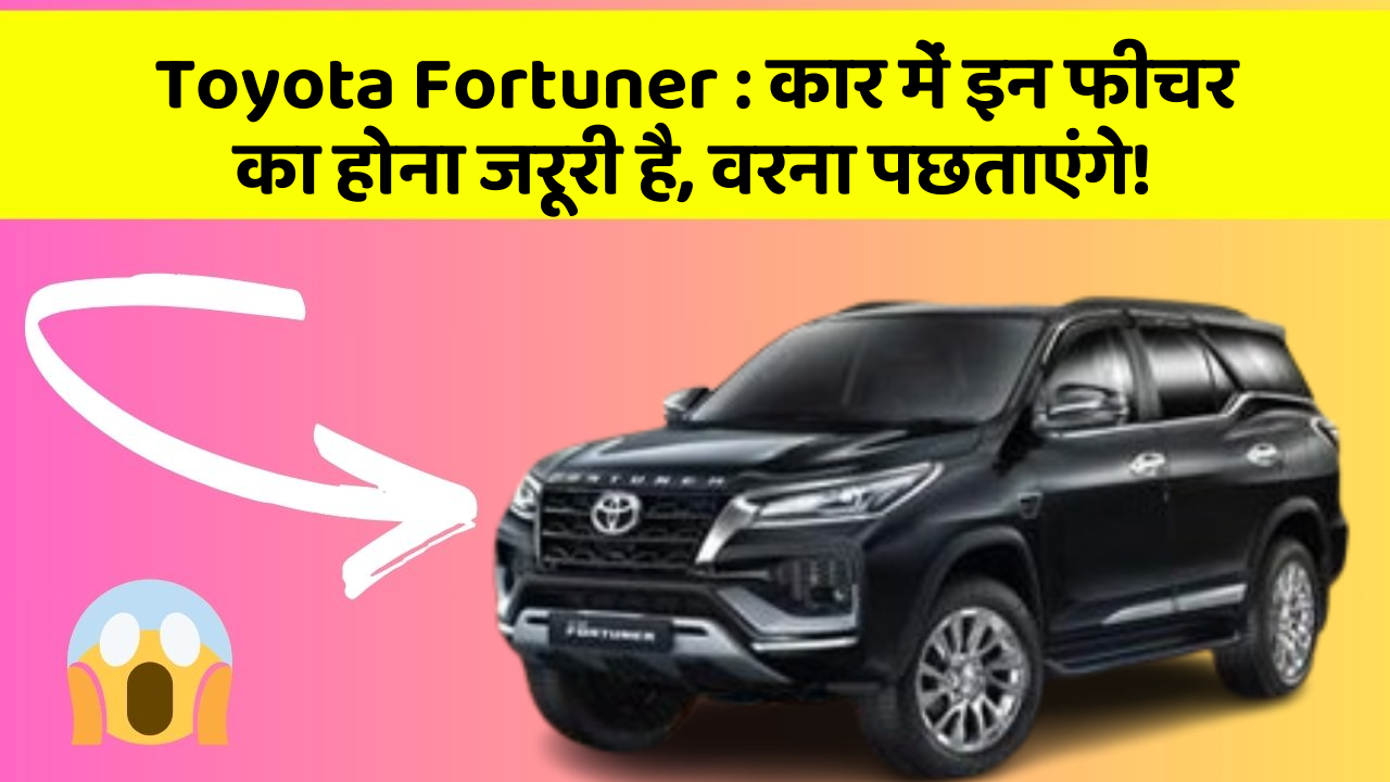 Toyota Fortuner : कार में इन फीचर का होना जरूरी है, वरना पछताएंगे!