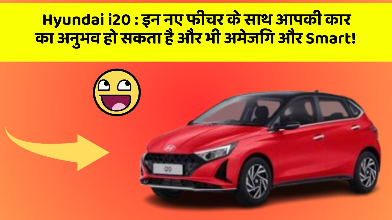 Hyundai i20 : इन नए फीचर के साथ आपकी कार का अनुभव हो सकता है और भी अमेजिंग और Smart!