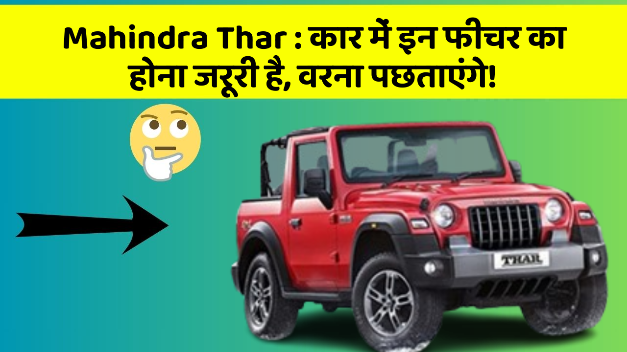 Mahindra Thar: कार में इन फीचर का होना जरूरी है, वरना पछताएंगे!