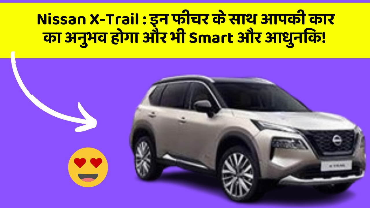 Nissan X-Trail: इन नए फीचर के साथ आपकी कार को मिलेगा और भी शानदार लुक!