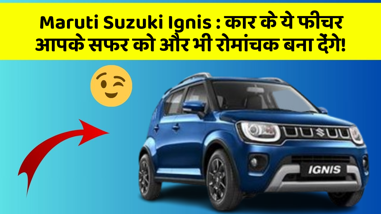 Maruti Suzuki Ignis: कार के ये फीचर आपकी कार को बनाएंगे और भी तेज!