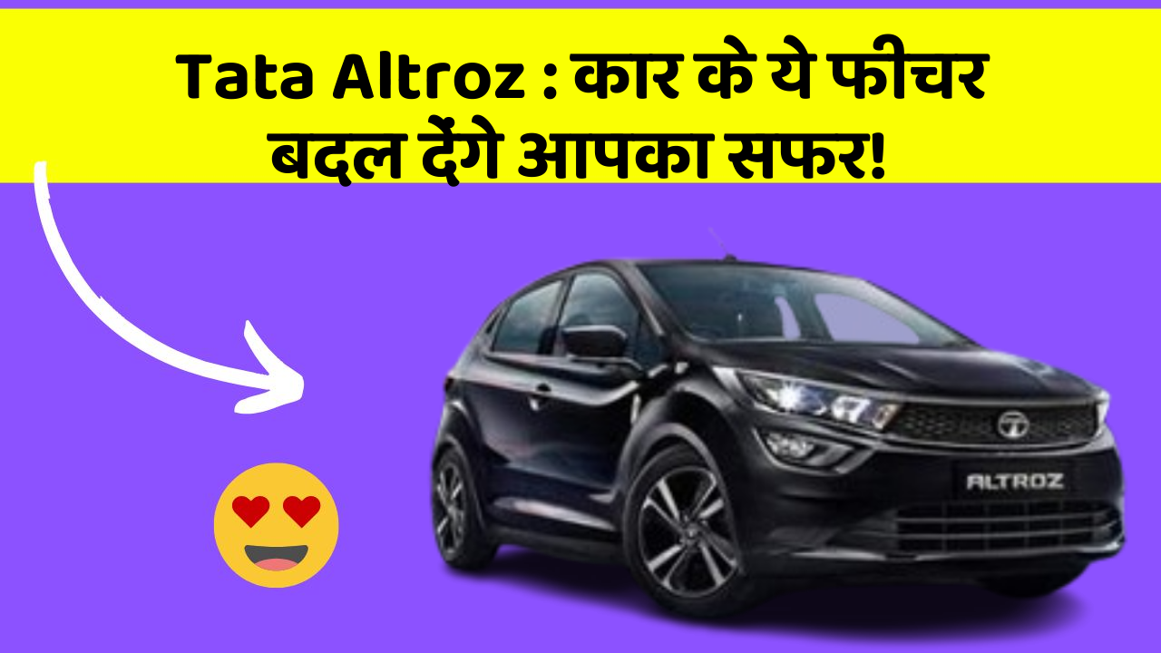 Tata Altroz: कार के ये फीचर चुराएंगे आपका दिल!
