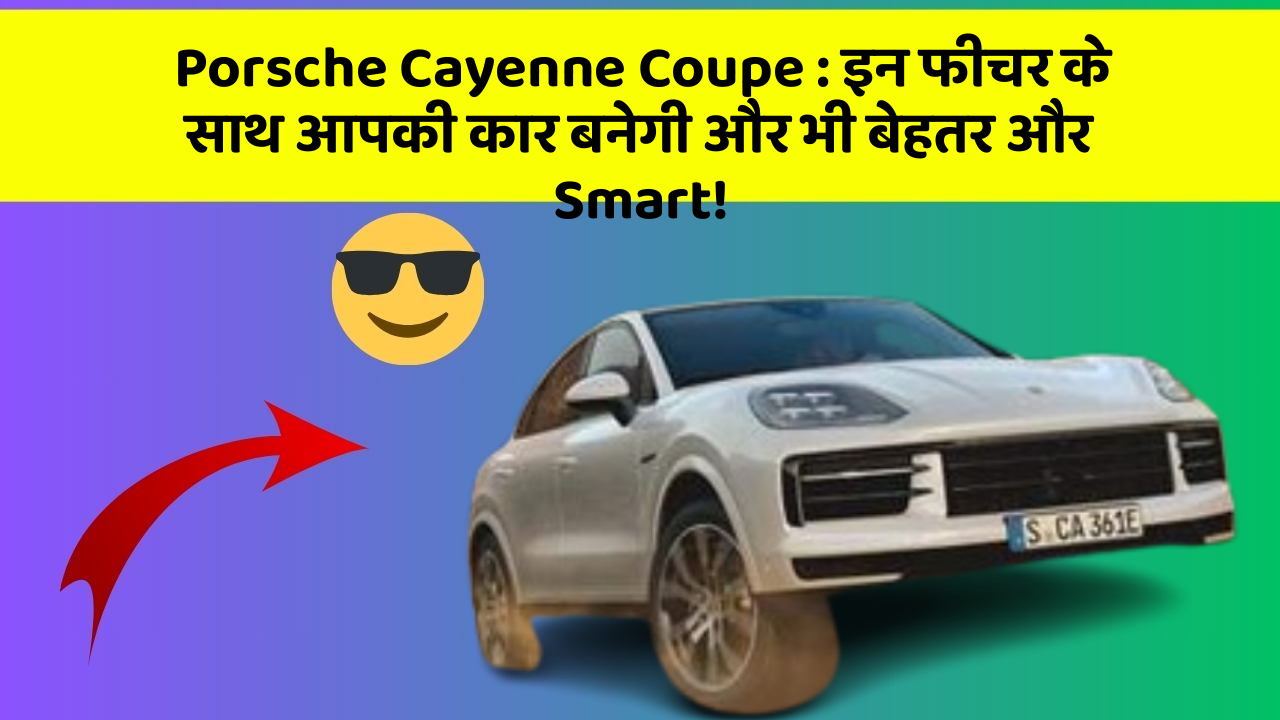Porsche Cayenne Coupe : इन फीचर के साथ आपकी कार बनेगी और भी बेहतर और Smart!
