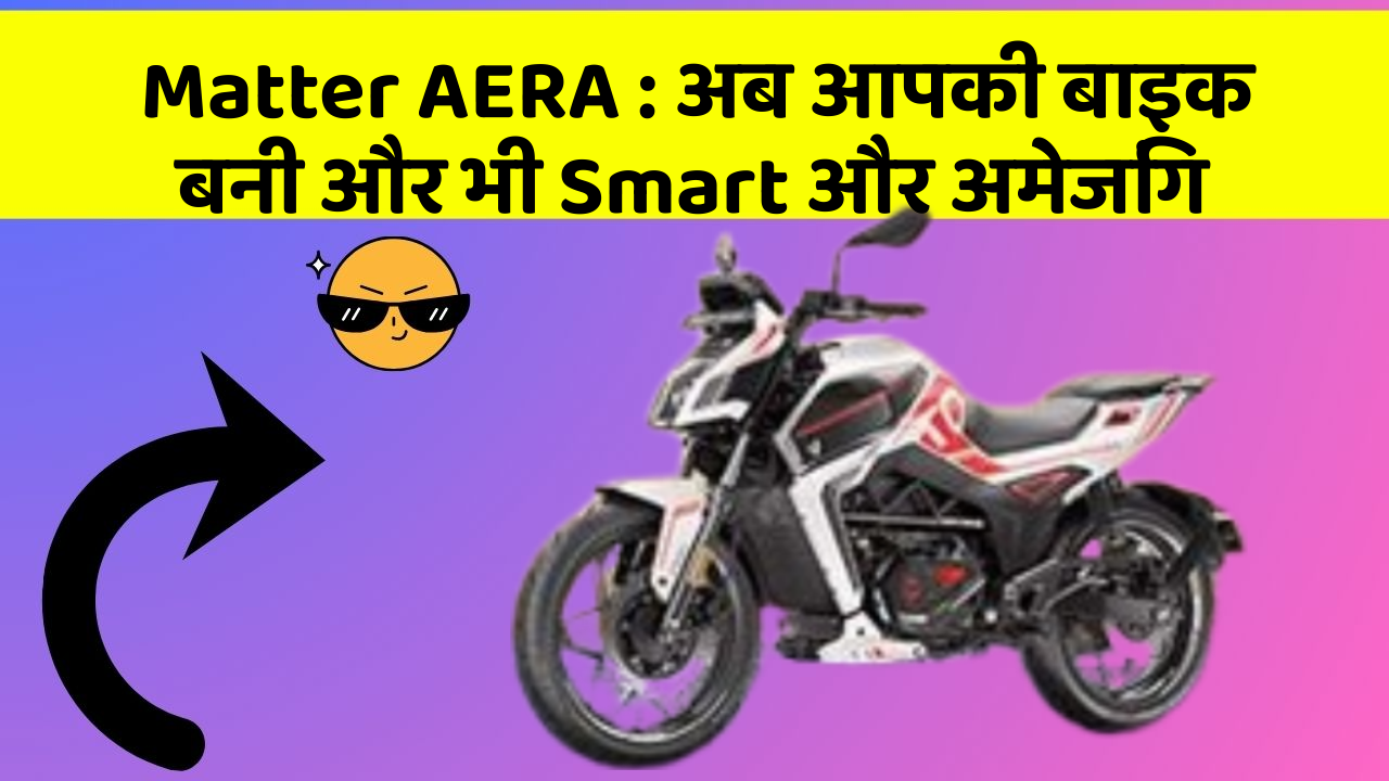 Matter AERA : अब आपकी बाइक बनी और भी Smart और अमेजिंग