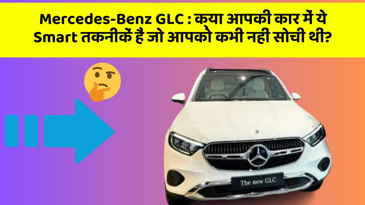 Mercedes-Benz GLC:क्या आपकी कार में ये 5 फीचर हैं? नहीं तो आज ही बदलवाएं!
