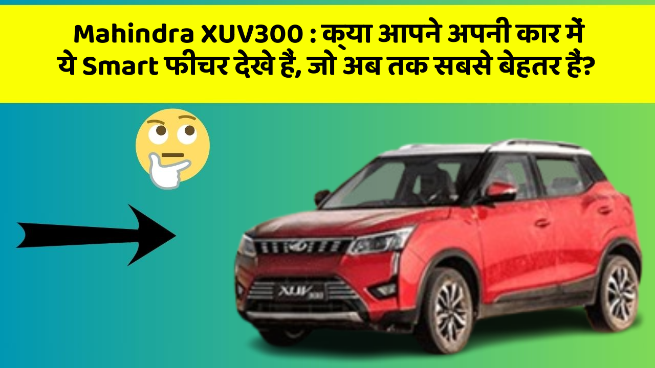 Mahindra XUV300:क्या आपने अपनी कार में ये Smart फीचर देखे हैं, जो अब तक सबसे बेहतर हैं?