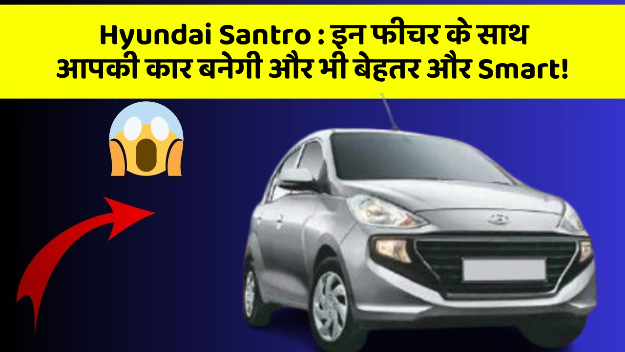 Hyundai Santro: कार के ये फीचर आपको देंगे एक नई ऊँचाई!