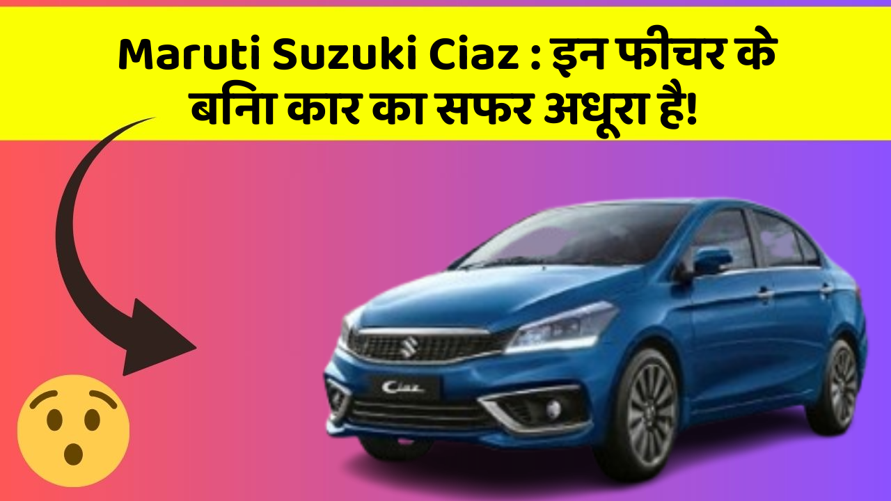 Maruti Suzuki Ciaz: इन फीचर के साथ आपकी कार का सफर होगा और भी तेज और Smart!
