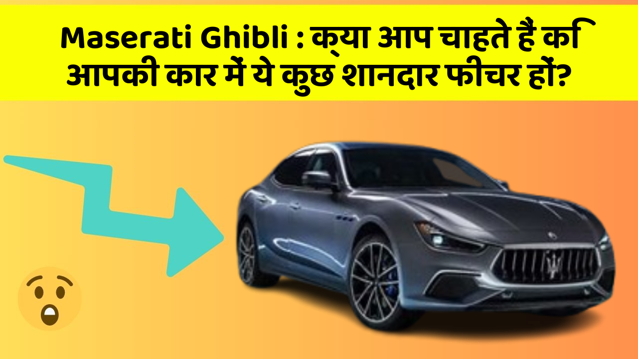Maserati Ghibli : क्या आप चाहते हैं कि आपकी कार में ये कुछ शानदार फीचर हों?