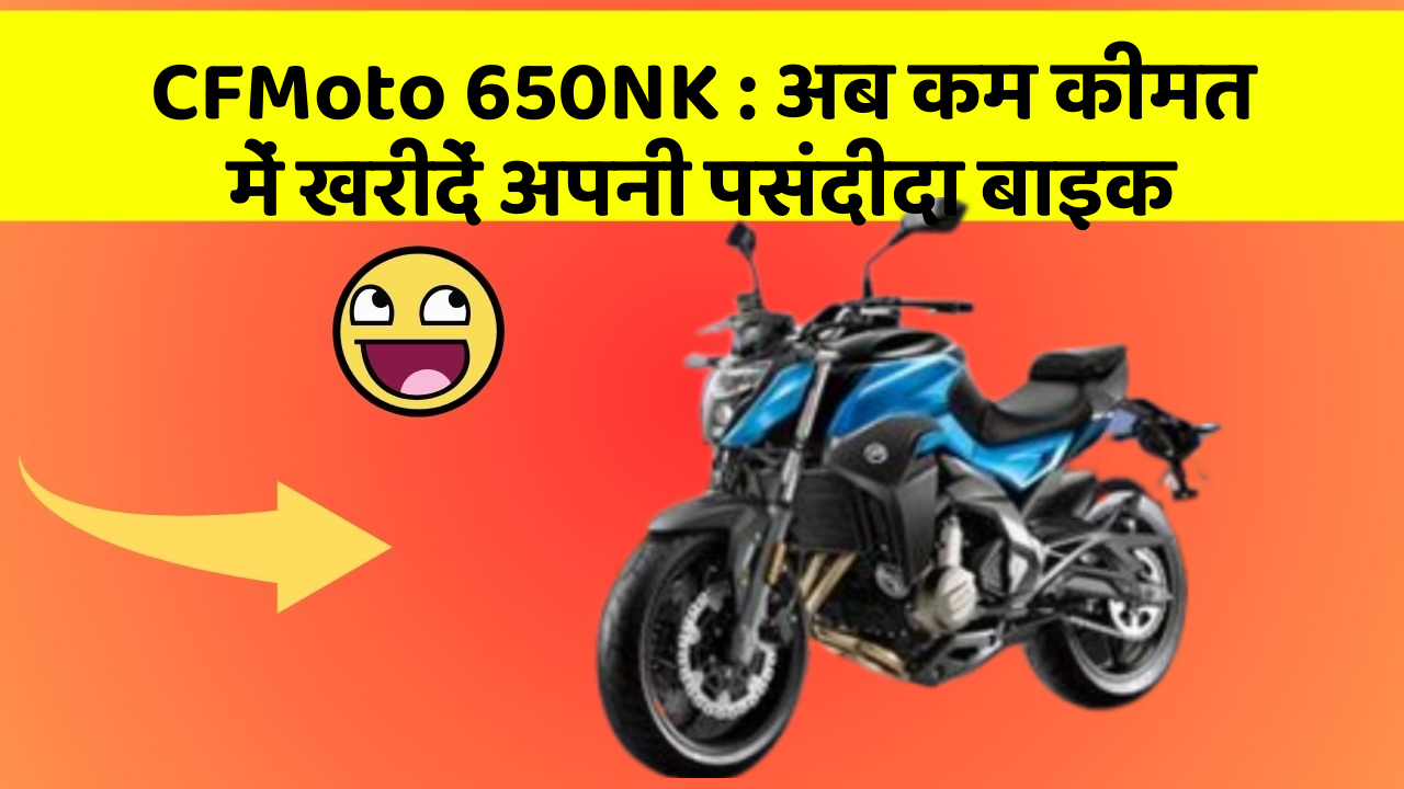 CFMoto 650NK : अब कम कीमत में खरीदें अपनी पसंदीदा बाइक