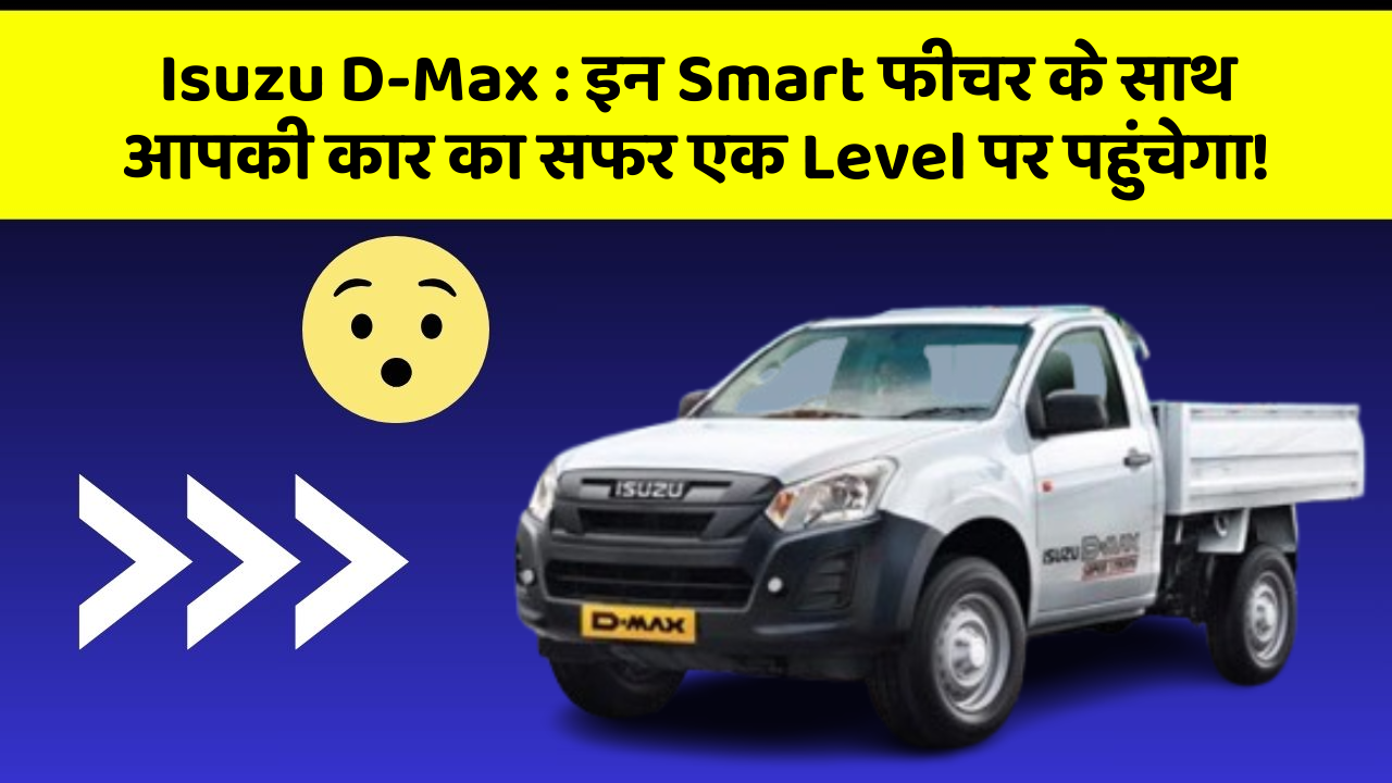 Isuzu D-Max: जानिए वो फीचर जो आपकी कार में होने चाहिए!