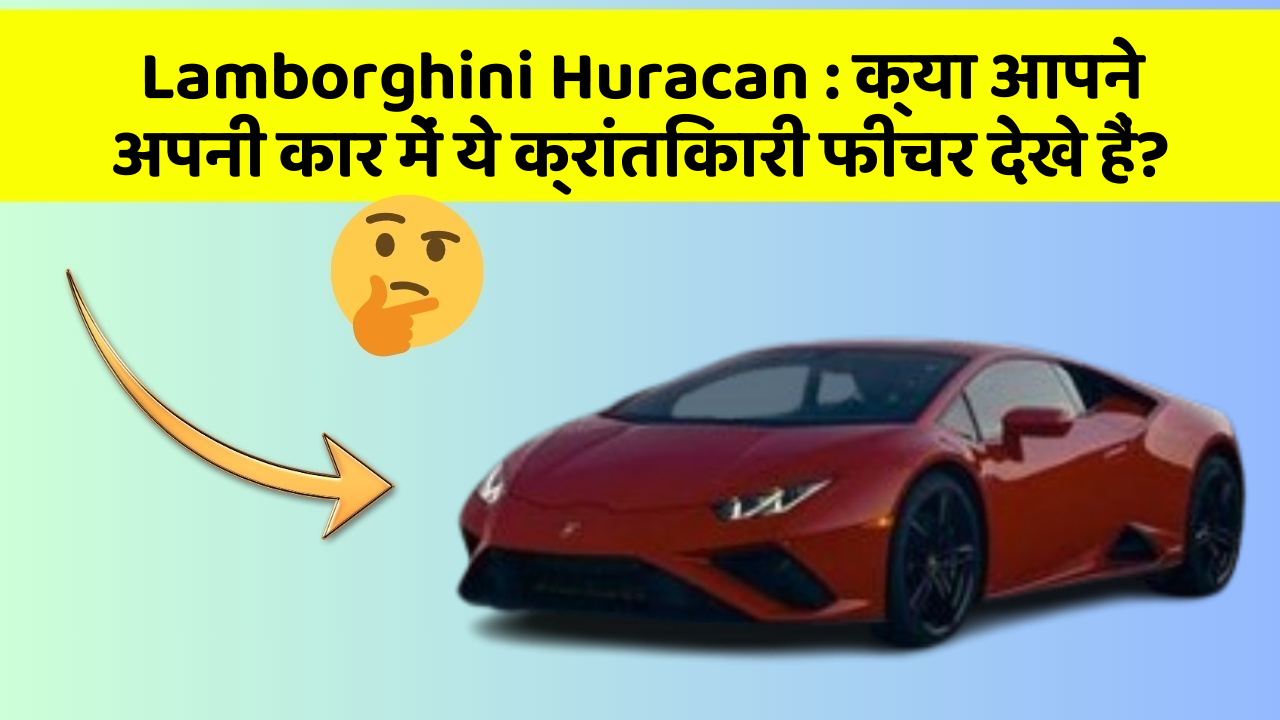 Lamborghini Huracan: इन Smart और उन्नत फीचर के साथ आपकी कार बनेगी और भी अमेजिंग!
