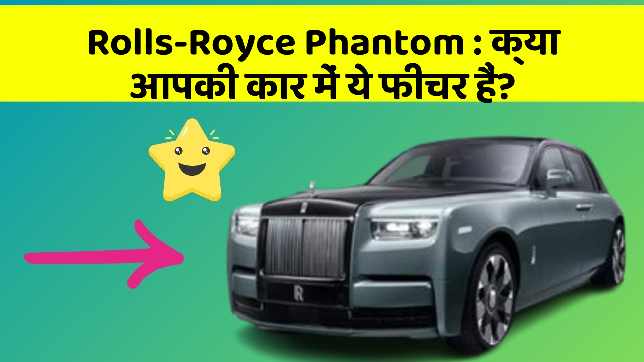 Rolls-Royce Phantom: इन नए फीचर के साथ आपकी कार का सफर होगा और भी आरामदायक!