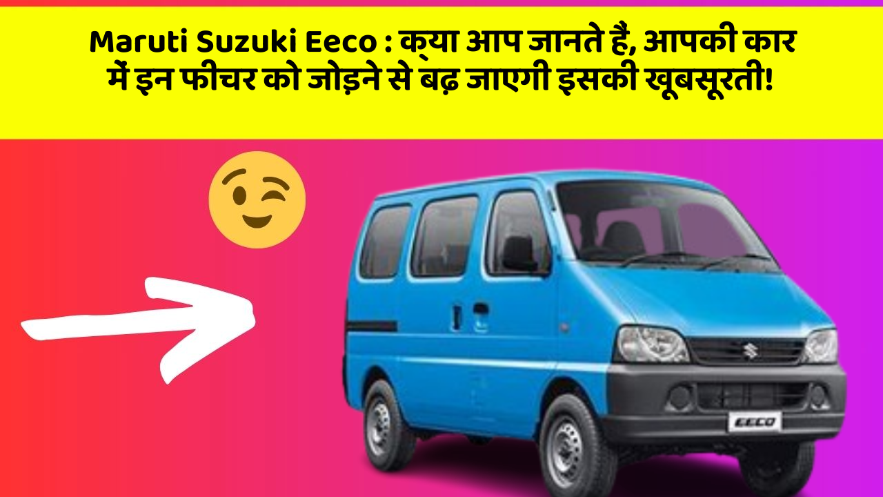 Maruti Suzuki Eeco: क्या आप जानते हैं, आपकी कार में इन फीचर को जोड़ने से बढ़ जाएगी इसकी खूबसूरती!