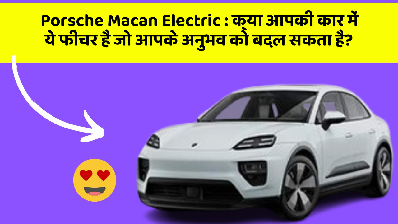 Porsche Macan Electric: क्या आपकी कार में ये फीचर है जो आपके अनुभव को बदल सकता है?