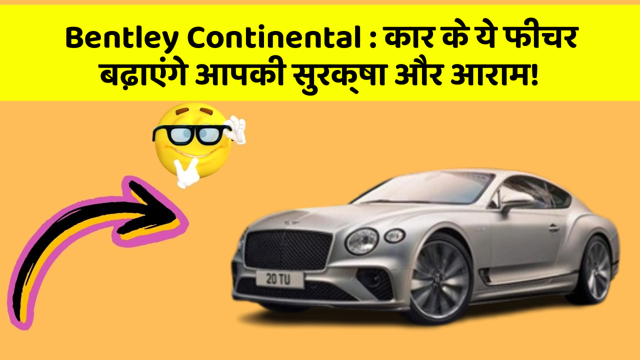Bentley Continental:इन नए फीचर के साथ, आपकी कार बनेगी सबसे Smart!