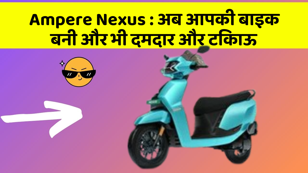 Ampere Nexus: अब आपकी बाइक बनी और भी दमदार और टिकाऊ