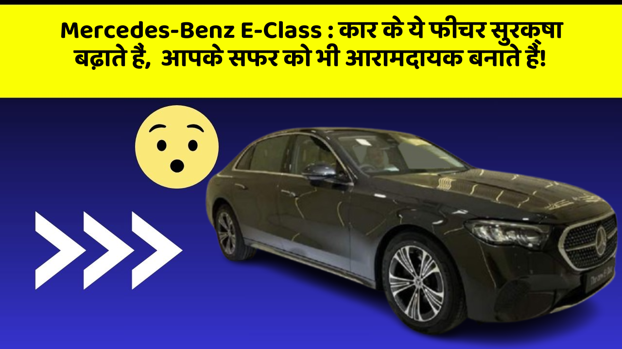 Mercedes-Benz E-Class : कार के ये फीचर सुरक्षा बढ़ाते हैं,  आपके सफर को भी आरामदायक बनाते हैं!