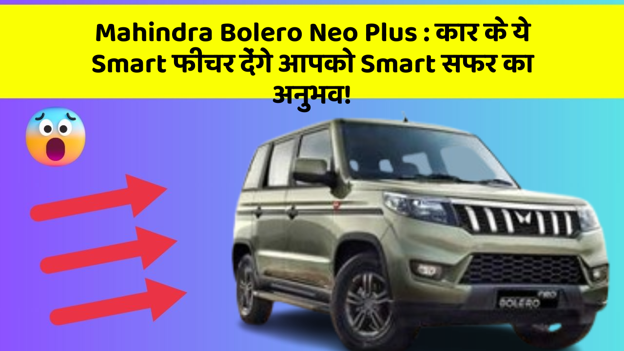 Mahindra Bolero Neo Plus: क्या आप अपनी कार में ये Smart और Stylish फीचर चाहते हैं?