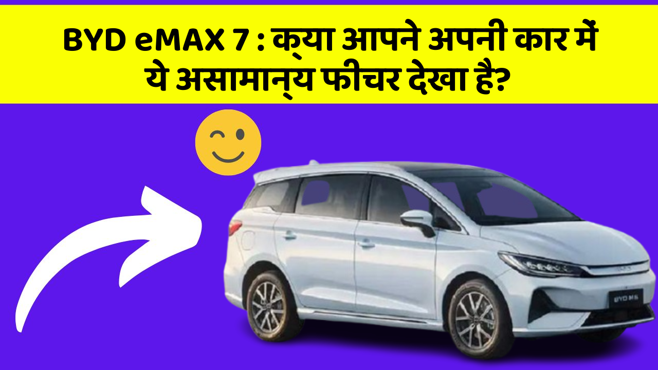 BYD eMAX 7: इन नए फीचर के साथ आपकी कार को मिलेगा और भी शानदार लुक!