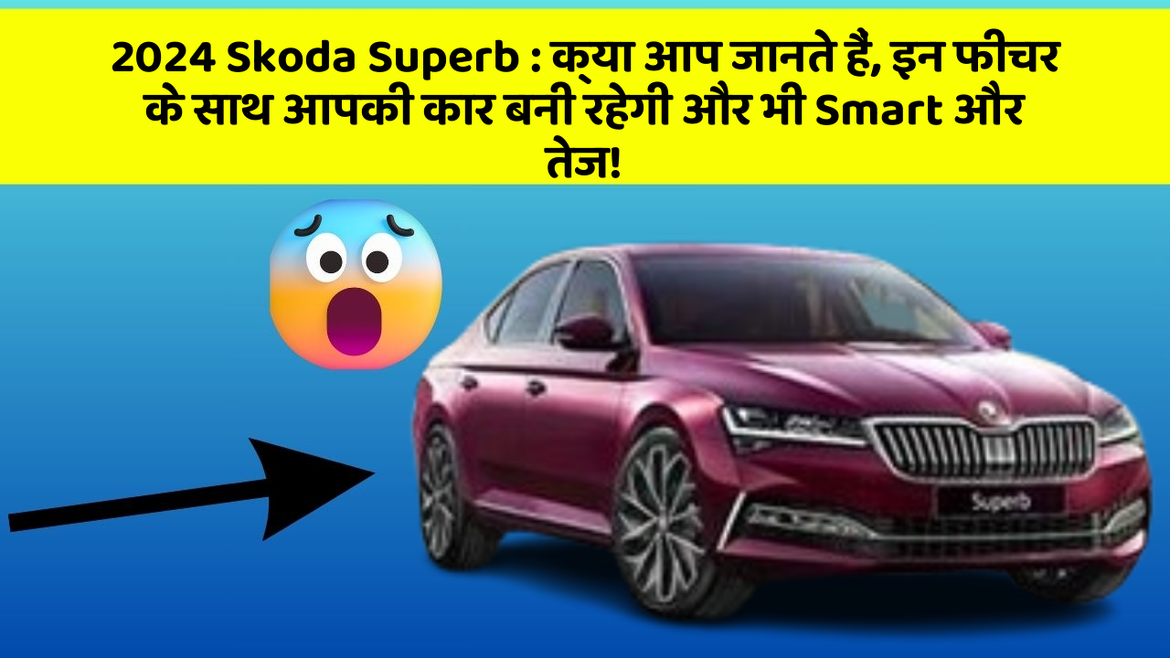 2024 Skoda Superb: क्या आप जानते हैं, इन फीचर के साथ आपकी कार बनी रहेगी और भी Smart और तेज!