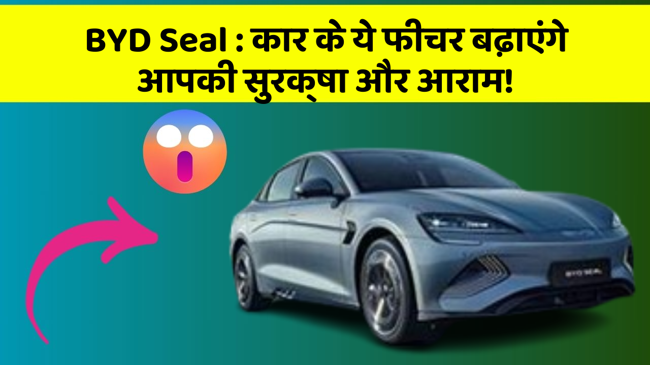 BYD Seal:इन फीचर के साथ आपकी कार का सफर होगा और भी तेज और Smart!