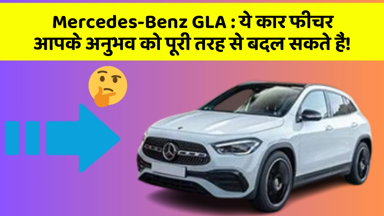 Mercedes-Benz GLA: ये कार फीचर आपके अनुभव को पूरी तरह से बदल सकते हैं!