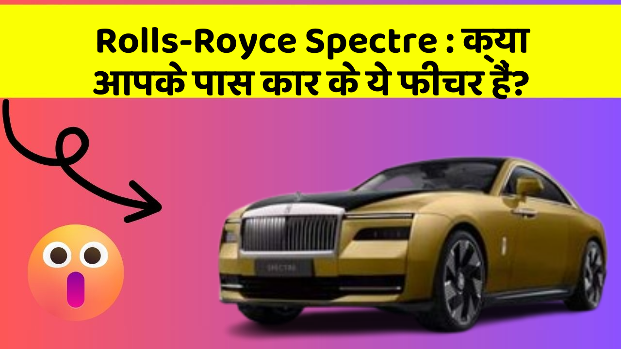 Rolls-Royce Spectre: क्या आपके पास कार के ये फीचर हैं?