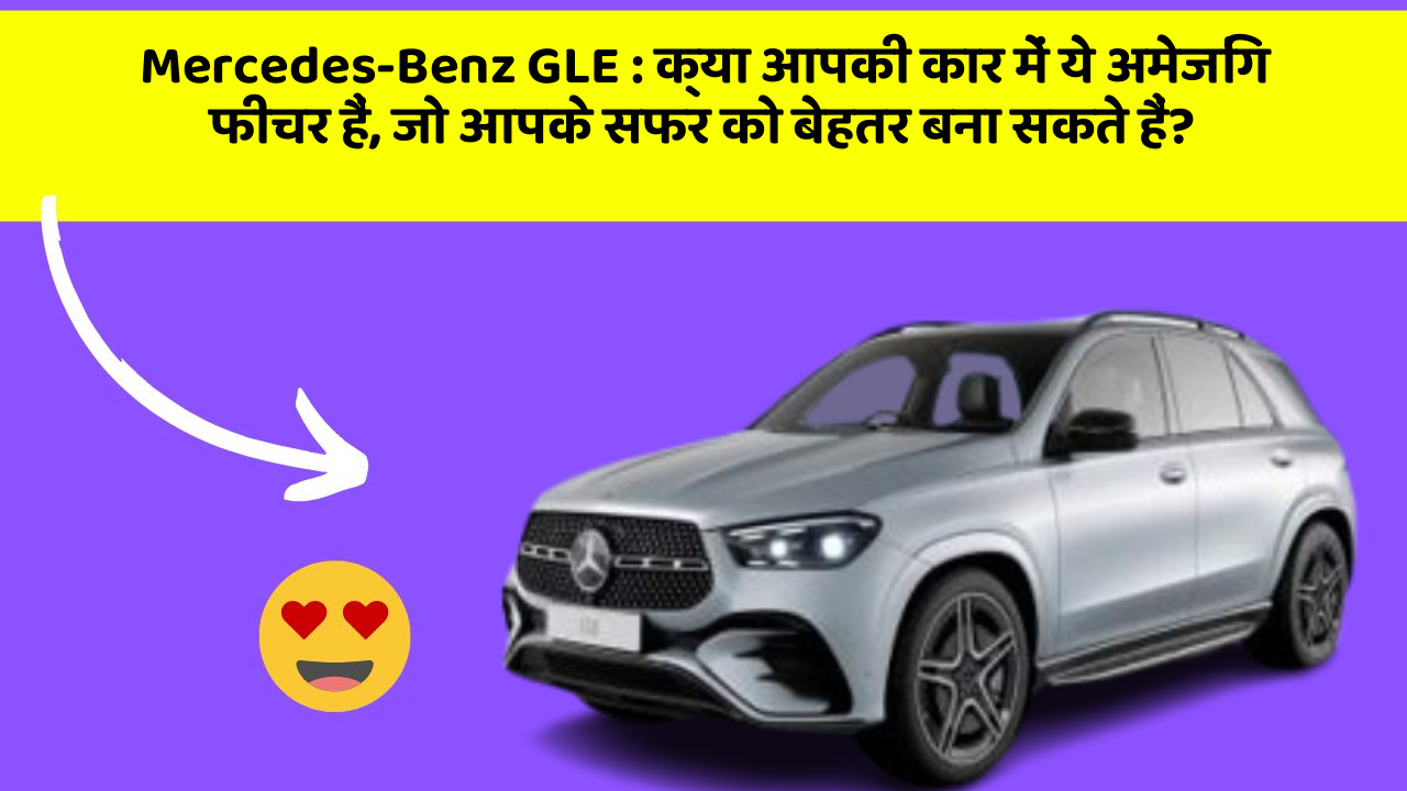 Mercedes-Benz GLE : क्या आपकी कार में ये अमेजिंग फीचर हैं, जो आपके सफर को बेहतर बना सकते हैं?