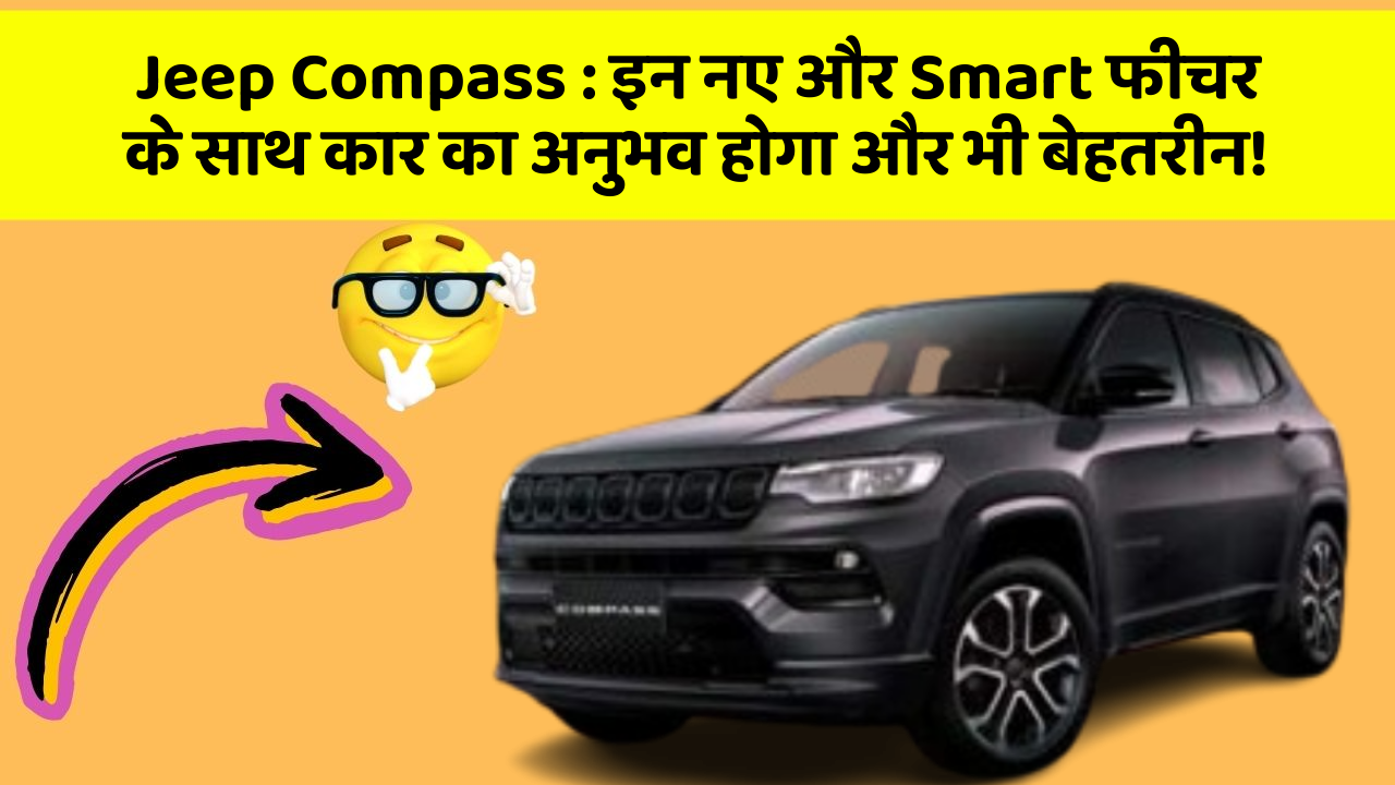 Jeep Compass : इन नए और Smart फीचर के साथ कार का अनुभव होगा और भी बेहतरीन!