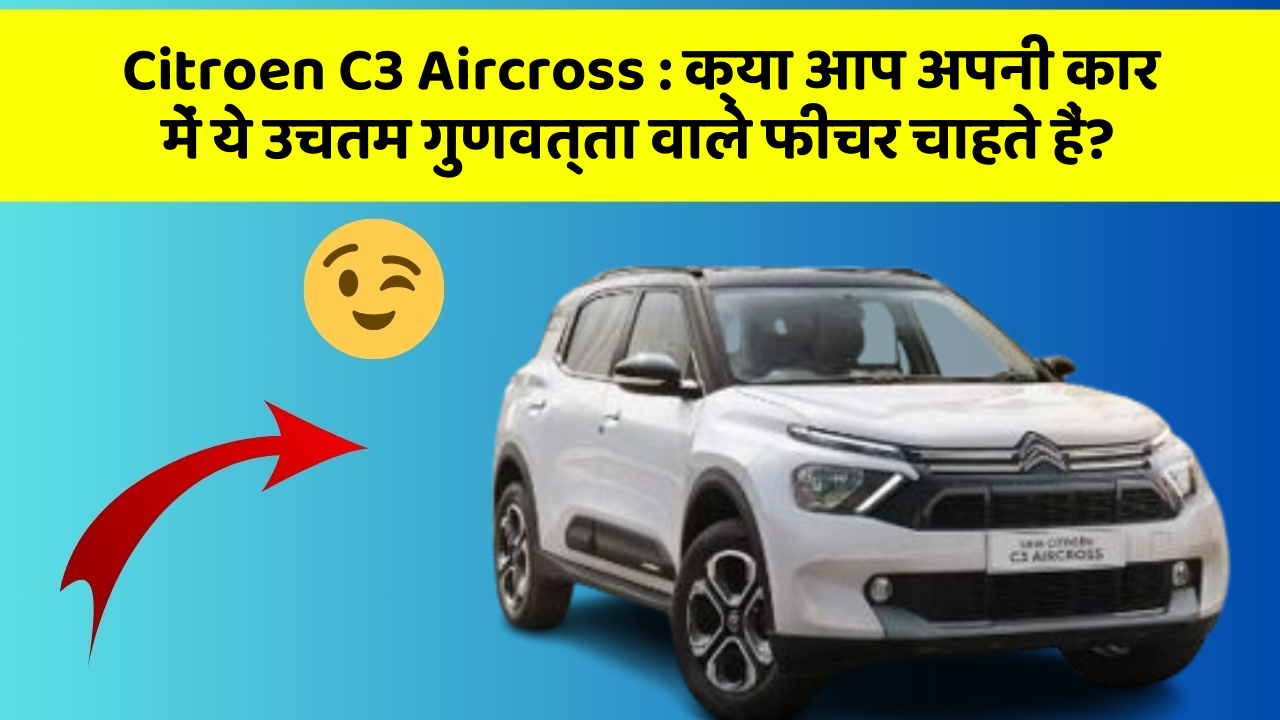 Citroen C3 Aircross: क्या आप अपनी कार में ये उचतम गुणवत्ता वाले फीचर चाहते हैं?