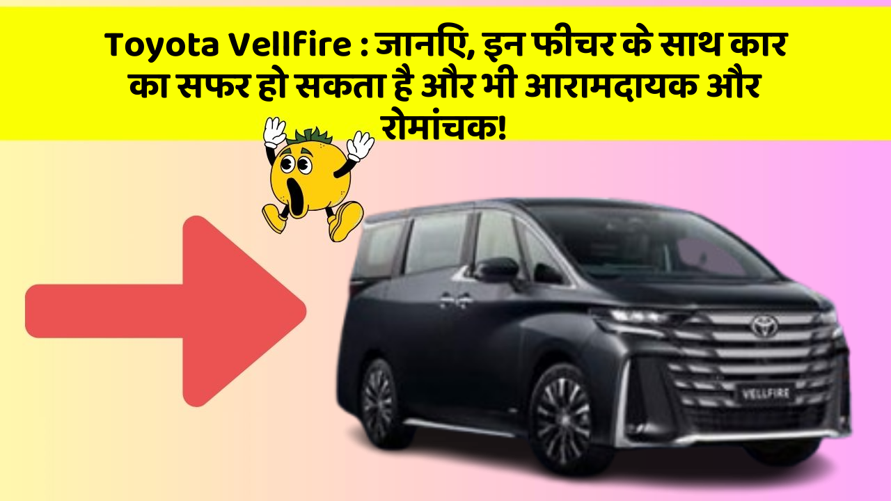 Toyota Vellfire: जानिए, इन फीचर के साथ कार का सफर हो सकता है और भी आरामदायक और रोमांचक!