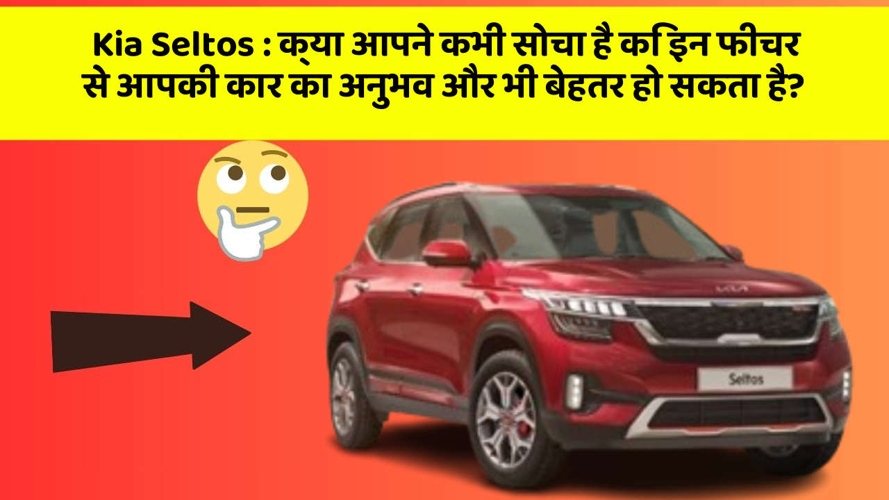 Kia Seltos: क्या आपने कभी सोचा है कि इन फीचर से आपकी कार का अनुभव और भी बेहतर हो सकता है?