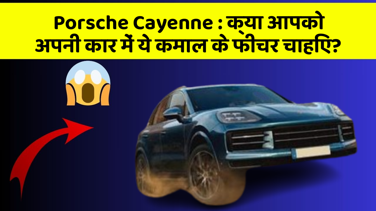 Porsche Cayenne: क्या आपने कभी सोचा है कि कार में ये फीचर होना चाहिए?