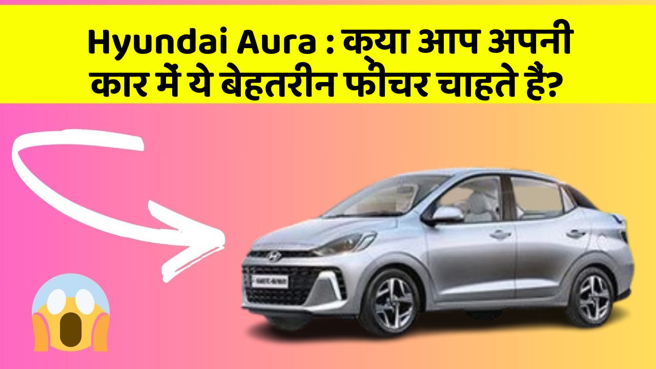 Hyundai Aura: क्या आप अपनी कार में ये बेहतरीन फीचर चाहते हैं?
